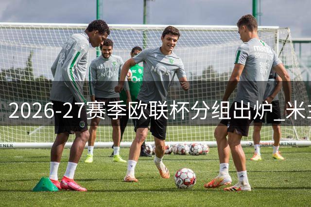 2026-27赛季欧联杯分组出炉 米兰遭遇本菲卡等劲敌